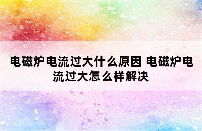 电磁炉电流过大什么原因 电磁炉电流过大怎么样解决